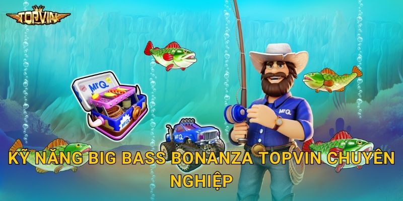 Big Bass Bonanza Topvin - Câu cá trúng thưởng 3 Kỹ năng Big Bass Bonanza Topvin chuyên nghiệp