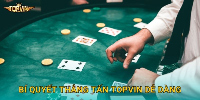 Tấn Topvin - Game bài trí tuệ thú vị 3 Bí quyết thắng tấn Topvin dễ dàng